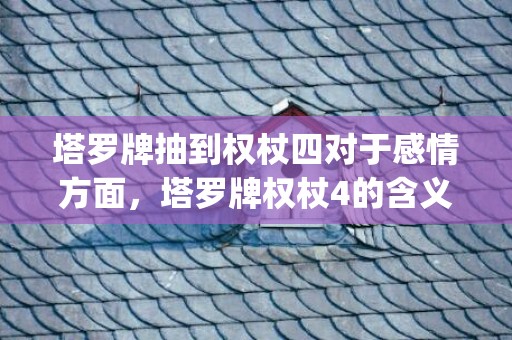 塔罗牌抽到权杖四对于感情方面，塔罗牌权杖4的含义(塔罗牌权杖10正位是什么意思)