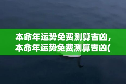 本命年运势免费测算吉凶，本命年运势免费测算吉凶(本命年七月份的运势如何)