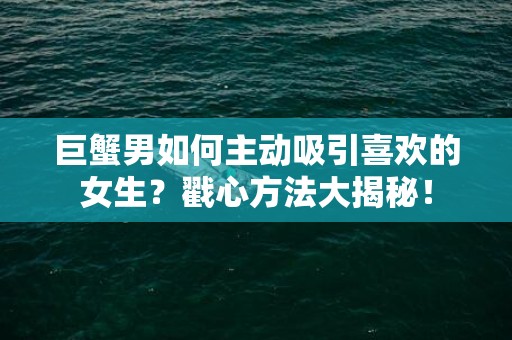 巨蟹男如何主动吸引喜欢的女生？戳心方法大揭秘！