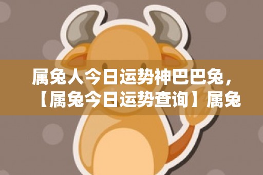 属兔人今日运势神巴巴兔，【属兔今日运势查询】属兔人今日运势(属兔人今年的运气和财运)