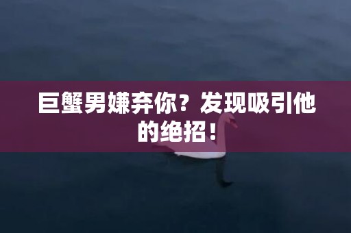 巨蟹男嫌弃你？发现吸引他的绝招！