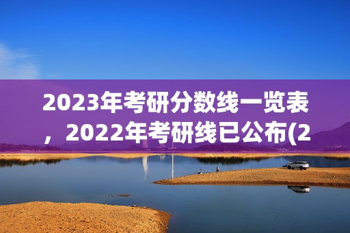 2023年考研分数线一览表，2022年考研线已公布(2023年考研分数线一览表)