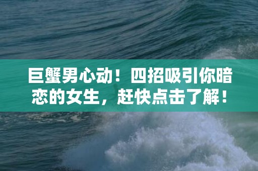 巨蟹男心动！四招吸引你暗恋的女生，赶快点击了解！