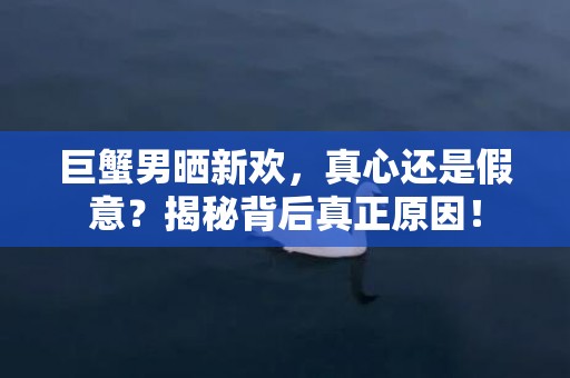 巨蟹男晒新欢，真心还是假意？揭秘背后真正原因！