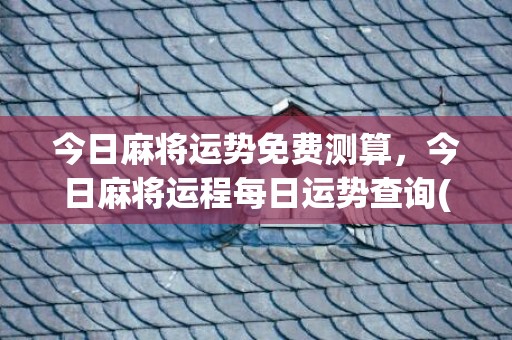 今日麻将运势免费测算，今日麻将运程每日运势查询(生肖鼠今日麻将运势)