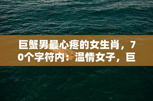 巨蟹男最心疼的女生肖，70个字符内：温情女子，巨蟹男心之宠