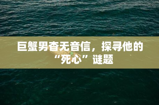 巨蟹男杳无音信，探寻他的“死心”谜题