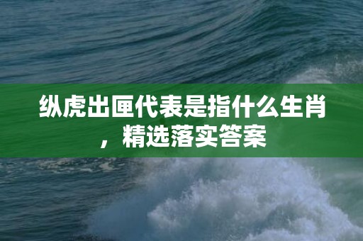 纵虎出匣代表是指什么生肖，精选落实答案