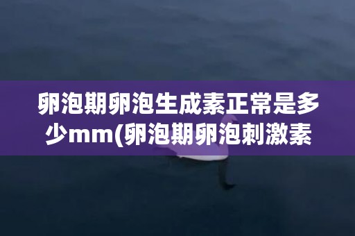 卵泡期卵泡生成素正常是多少mm(卵泡期卵泡刺激素正常为2-15)