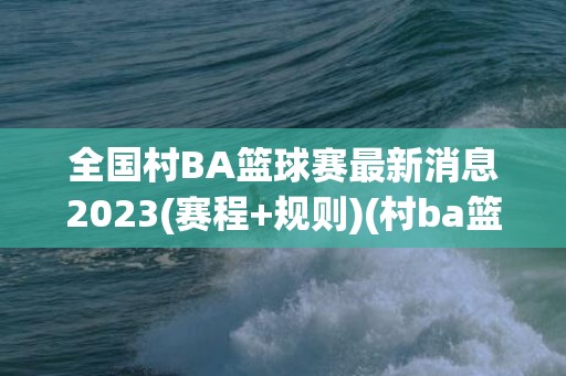 全国村BA篮球赛最新消息2023(赛程+规则)(村ba篮球赛在哪里)