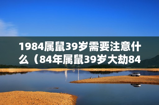 1984属鼠39岁需要注意什么（84年属鼠39岁大劫84年属鼠39岁运气怎么样）