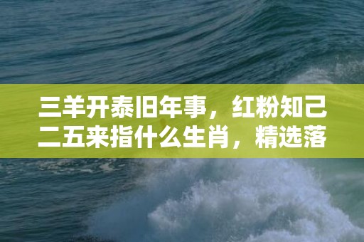 三羊开泰旧年事，红粉知己二五来指什么生肖，精选落实答案