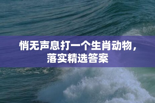 悄无声息打一个生肖动物，落实精选答案