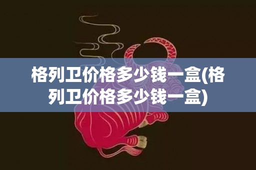 格列卫价格多少钱一盒(格列卫价格多少钱一盒)