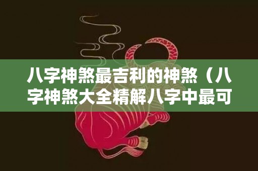 八字神煞最吉利的神煞（八字神煞大全精解八字中最可怕的神煞）