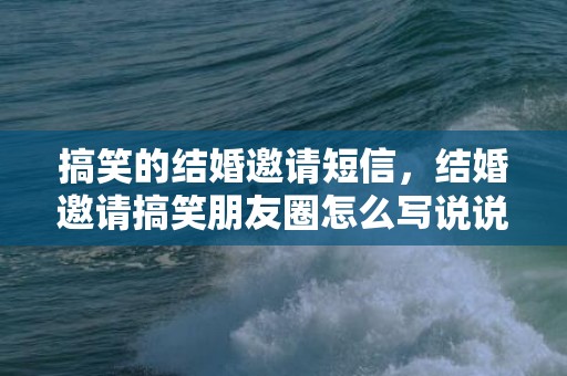 搞笑的结婚邀请短信，结婚邀请搞笑朋友圈怎么写说说简短