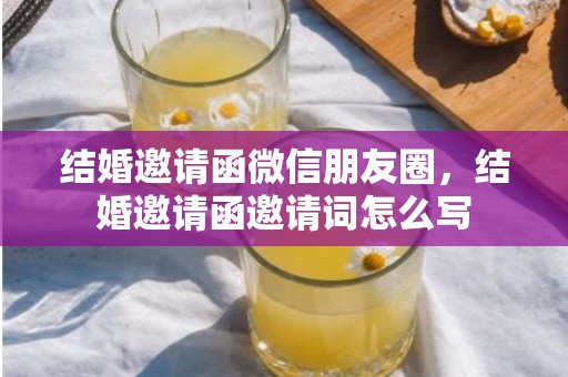 结婚邀请函微信朋友圈，结婚邀请函邀请词怎么写