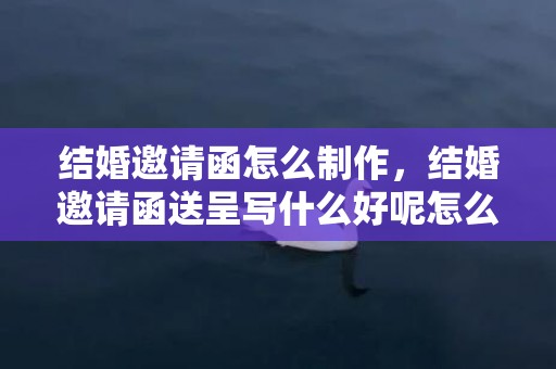 结婚邀请函怎么制作，结婚邀请函送呈写什么好呢怎么写文案简短