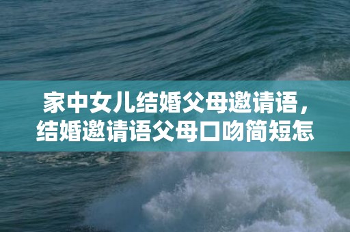 家中女儿结婚父母邀请语，结婚邀请语父母口吻简短怎么写