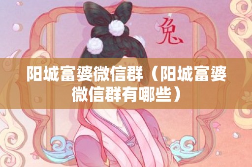 阳城富婆微信群（阳城富婆微信群有哪些）