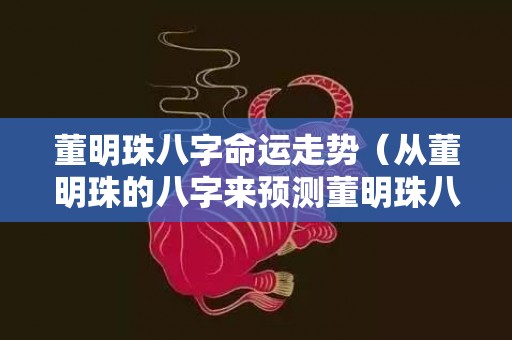 董明珠八字命运走势（从董明珠的八字来预测董明珠八字是什么格局）