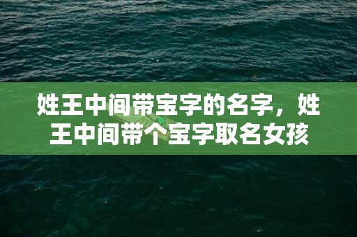 姓王中间带宝字的名字，姓王中间带个宝字取名女孩