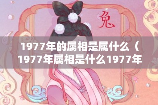 1977年的属相是属什么（1977年属相是什么1977年属相是什么属性）