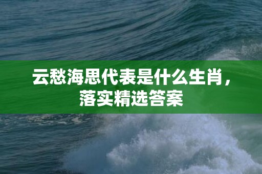 云愁海思代表是什么生肖，落实精选答案