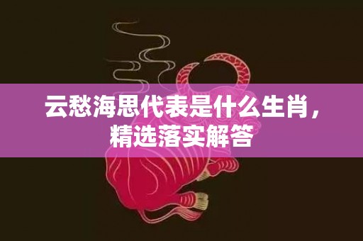 云愁海思代表是什么生肖，精选落实解答