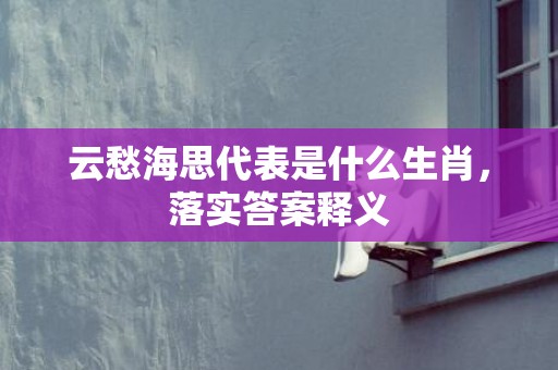 云愁海思代表是什么生肖，落实答案释义