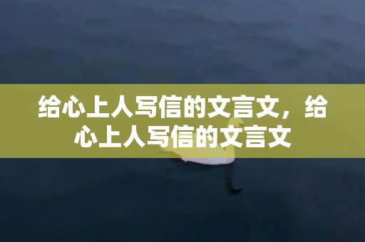 给心上人写信的文言文，给心上人写信的文言文