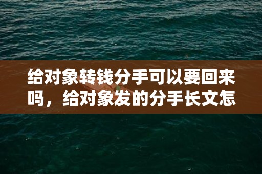 给对象转钱分手可以要回来吗，给对象发的分手长文怎么写文案