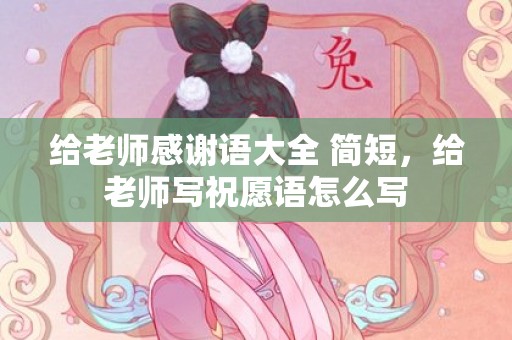 给老师感谢语大全 简短，给老师写祝愿语怎么写