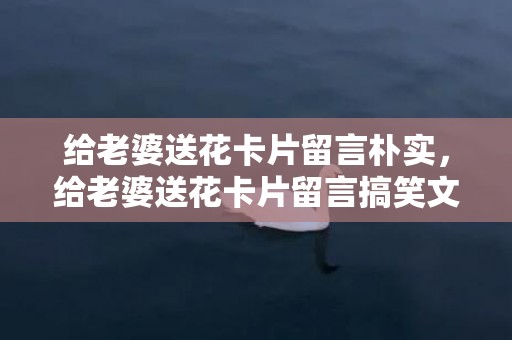 给老婆送花卡片留言朴实，给老婆送花卡片留言搞笑文案