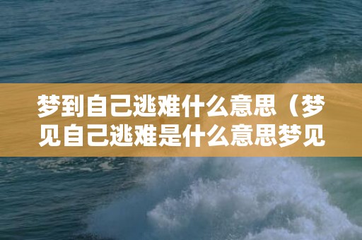 梦到自己逃难什么意思（梦见自己逃难是什么意思梦见自己去逃难是什么意思）