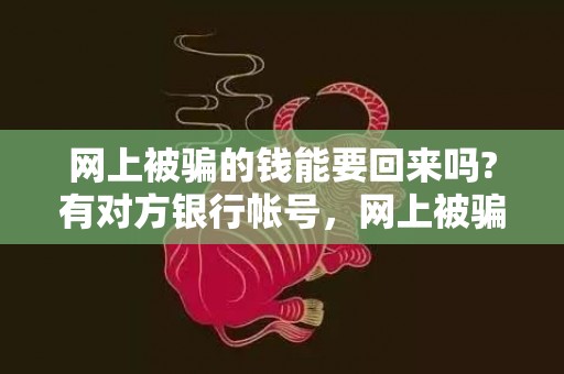 网上被骗的钱能要回来吗?有对方银行帐号，网上被骗的钱能要回来吗去哪报警