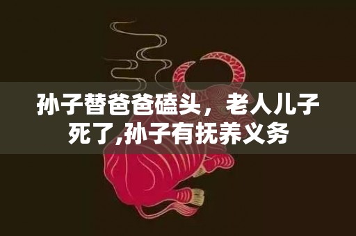 孙子替爸爸磕头，老人儿子死了,孙子有抚养义务