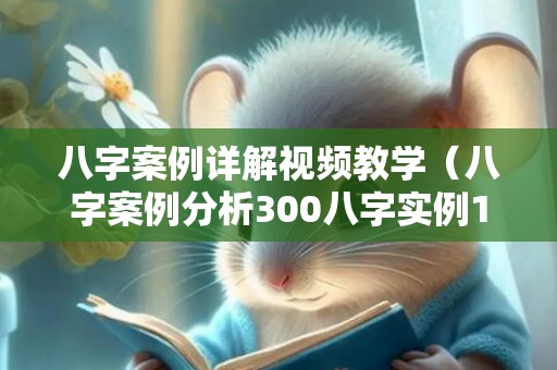 八字案例详解视频教学（八字案例分析300八字实例100例）