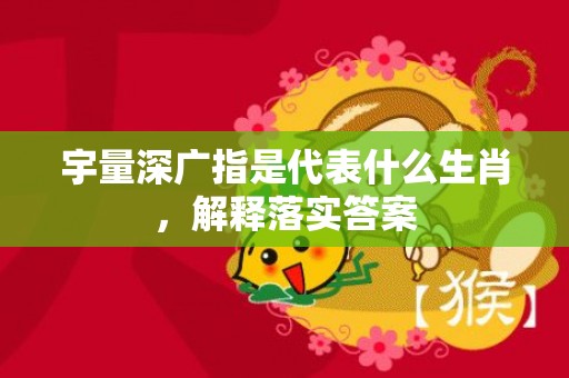 宇量深广指是代表什么生肖，解释落实答案