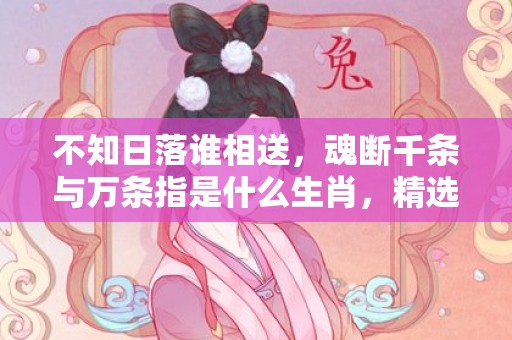 不知日落谁相送，魂断千条与万条指是什么生肖，精选落实答案