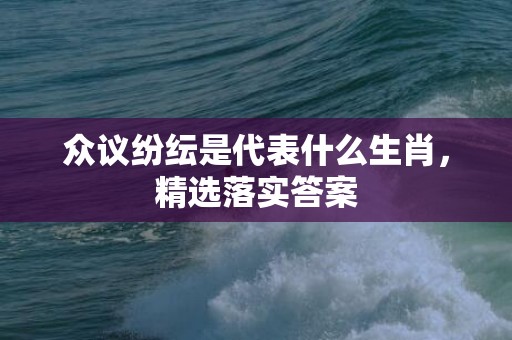 众议纷纭是代表什么生肖，精选落实答案