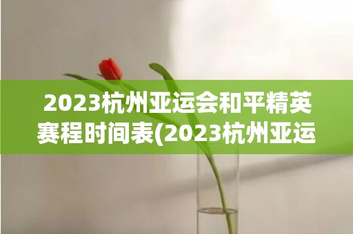 2023杭州亚运会和平精英赛程时间表(2023杭州亚运会门票官网)