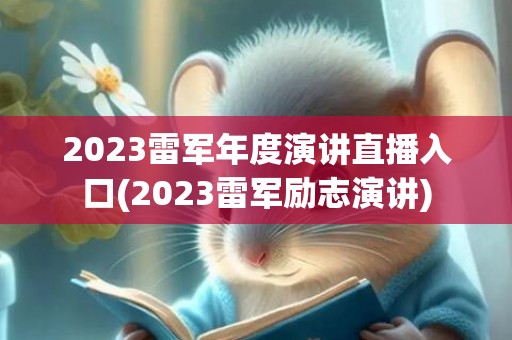 2023雷军年度演讲直播入口(2023雷军励志演讲)