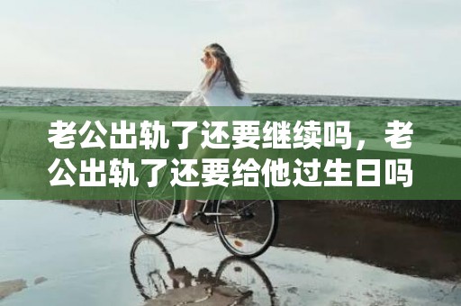 老公出轨了还要继续吗，老公出轨了还要给他过生日吗