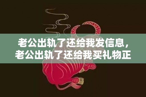 老公出轨了还给我发信息，老公出轨了还给我买礼物正常吗