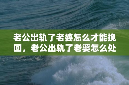 老公出轨了老婆怎么才能挽回，老公出轨了老婆怎么处理他的财产