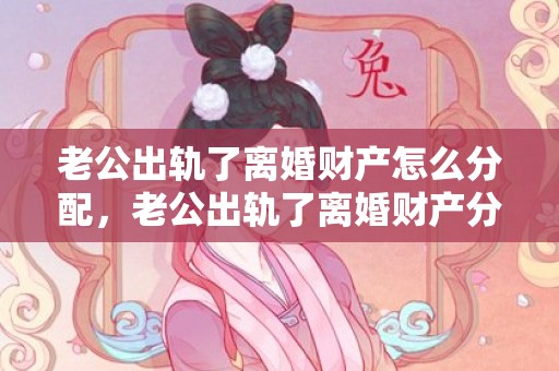 老公出轨了离婚财产怎么分配，老公出轨了离婚财产分割怎么处理