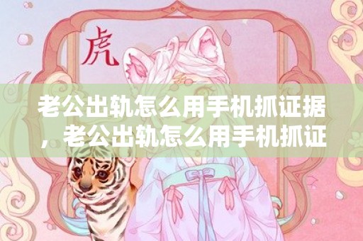 老公出轨怎么用手机抓证据，老公出轨怎么用手机抓证据