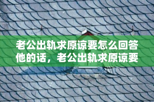 老公出轨求原谅要怎么回答他的话，老公出轨求原谅要怎么回应