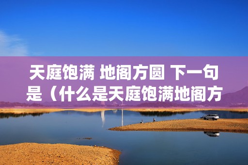 天庭饱满 地阁方圆 下一句是（什么是天庭饱满地阁方圆天庭饱满地阁方圆指的是什么意思_...）